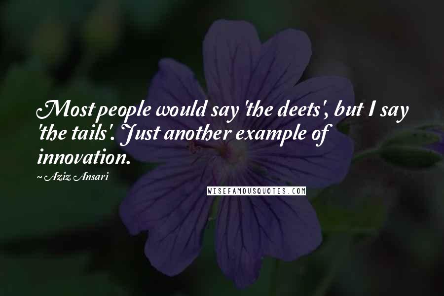Aziz Ansari Quotes: Most people would say 'the deets', but I say 'the tails'. Just another example of innovation.