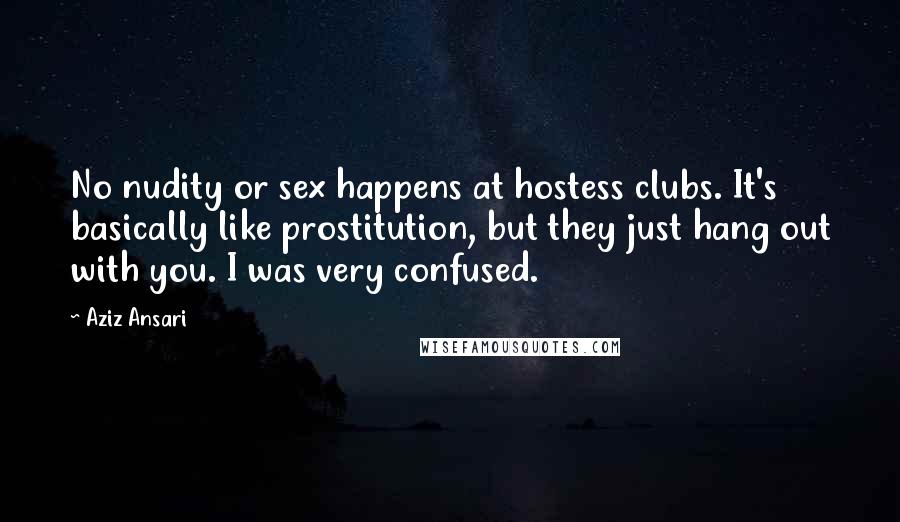 Aziz Ansari Quotes: No nudity or sex happens at hostess clubs. It's basically like prostitution, but they just hang out with you. I was very confused.