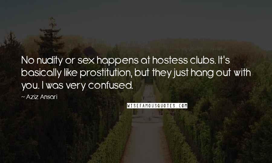 Aziz Ansari Quotes: No nudity or sex happens at hostess clubs. It's basically like prostitution, but they just hang out with you. I was very confused.