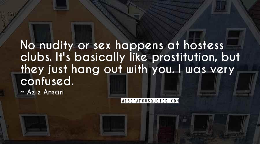 Aziz Ansari Quotes: No nudity or sex happens at hostess clubs. It's basically like prostitution, but they just hang out with you. I was very confused.