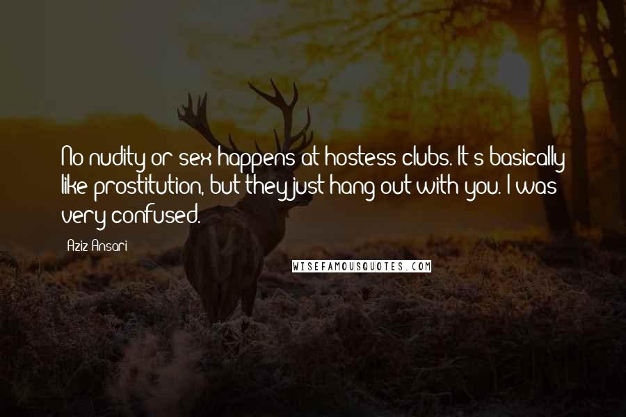 Aziz Ansari Quotes: No nudity or sex happens at hostess clubs. It's basically like prostitution, but they just hang out with you. I was very confused.