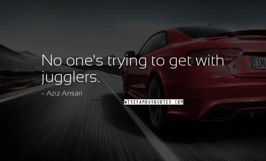 Aziz Ansari Quotes: No one's trying to get with jugglers.