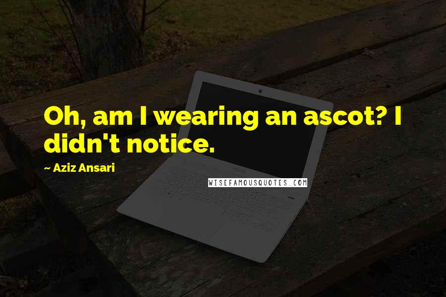 Aziz Ansari Quotes: Oh, am I wearing an ascot? I didn't notice.