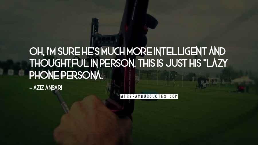 Aziz Ansari Quotes: Oh, I'm sure he's much more intelligent and thoughtful in person. This is just his "lazy phone persona.