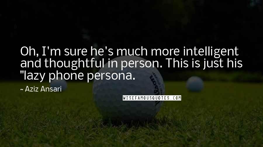 Aziz Ansari Quotes: Oh, I'm sure he's much more intelligent and thoughtful in person. This is just his "lazy phone persona.