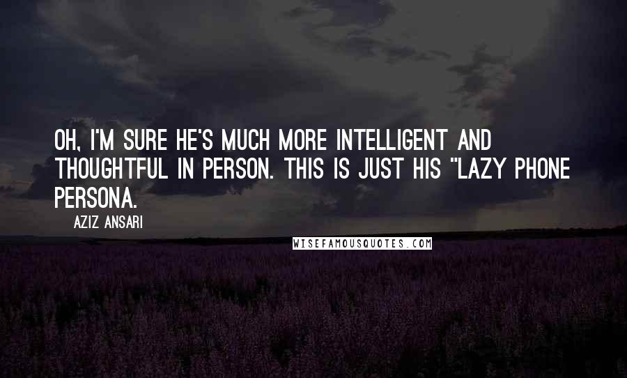 Aziz Ansari Quotes: Oh, I'm sure he's much more intelligent and thoughtful in person. This is just his "lazy phone persona.