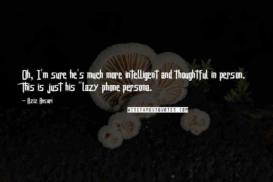 Aziz Ansari Quotes: Oh, I'm sure he's much more intelligent and thoughtful in person. This is just his "lazy phone persona.