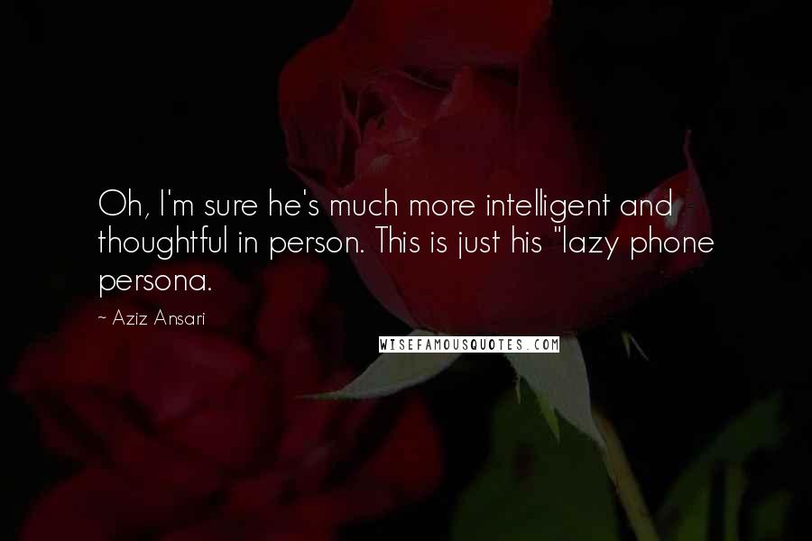 Aziz Ansari Quotes: Oh, I'm sure he's much more intelligent and thoughtful in person. This is just his "lazy phone persona.