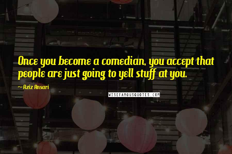 Aziz Ansari Quotes: Once you become a comedian, you accept that people are just going to yell stuff at you.