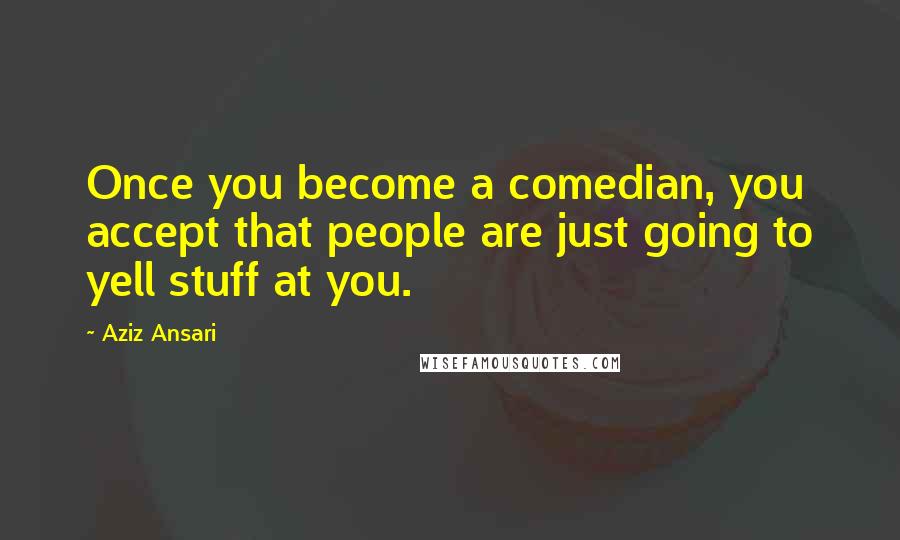 Aziz Ansari Quotes: Once you become a comedian, you accept that people are just going to yell stuff at you.