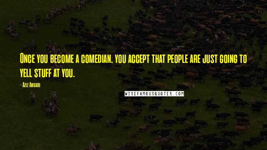 Aziz Ansari Quotes: Once you become a comedian, you accept that people are just going to yell stuff at you.