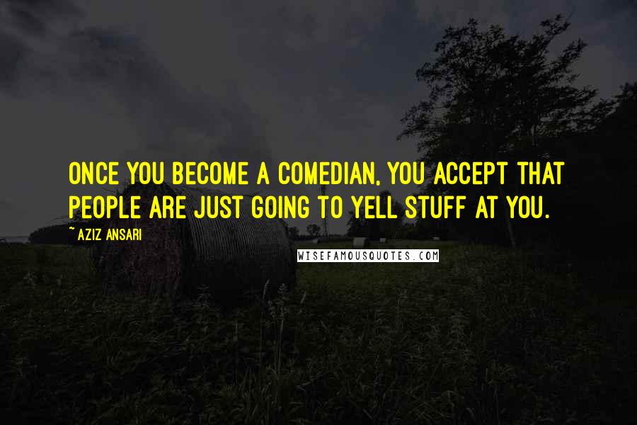 Aziz Ansari Quotes: Once you become a comedian, you accept that people are just going to yell stuff at you.