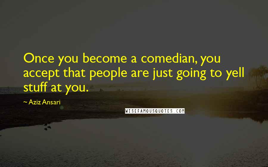 Aziz Ansari Quotes: Once you become a comedian, you accept that people are just going to yell stuff at you.