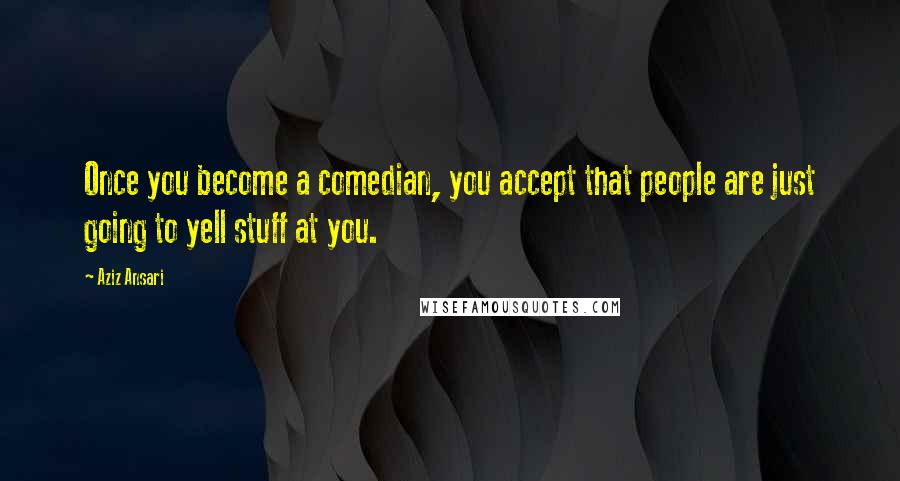 Aziz Ansari Quotes: Once you become a comedian, you accept that people are just going to yell stuff at you.