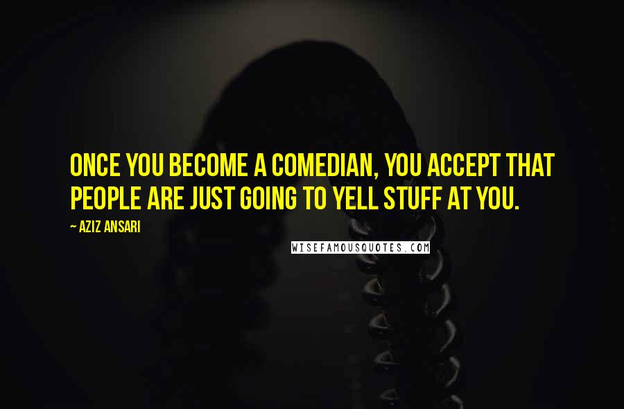 Aziz Ansari Quotes: Once you become a comedian, you accept that people are just going to yell stuff at you.