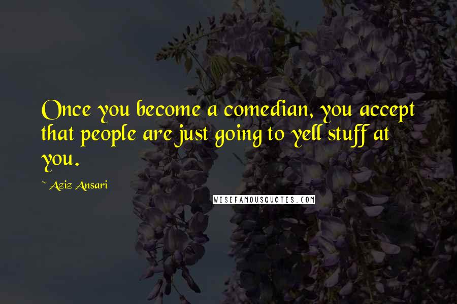 Aziz Ansari Quotes: Once you become a comedian, you accept that people are just going to yell stuff at you.