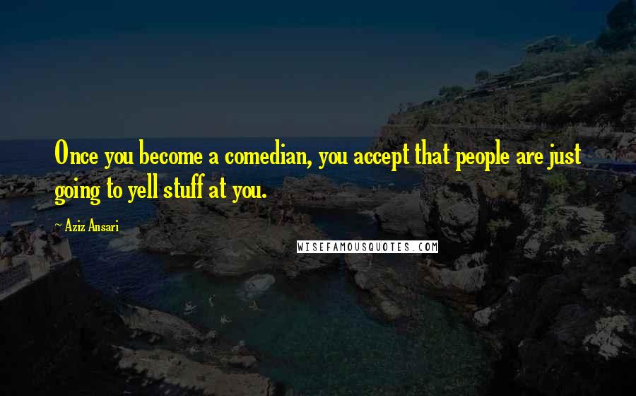 Aziz Ansari Quotes: Once you become a comedian, you accept that people are just going to yell stuff at you.