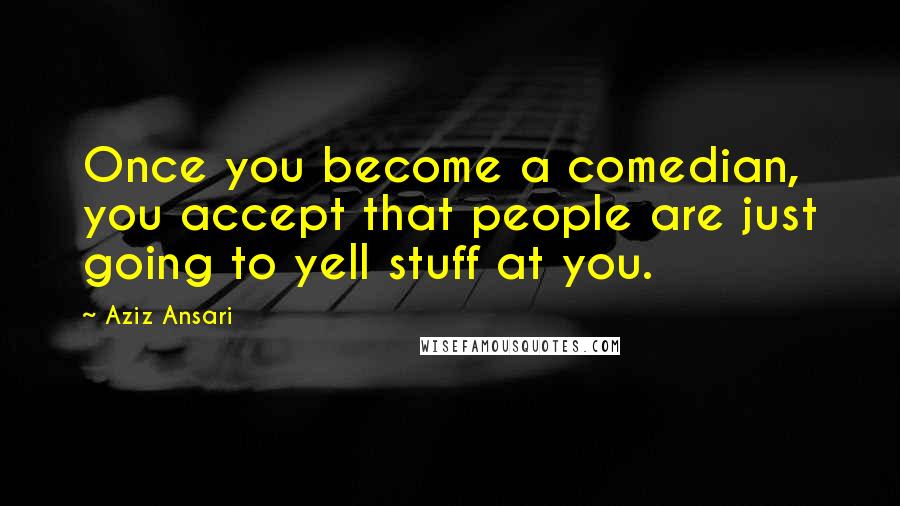 Aziz Ansari Quotes: Once you become a comedian, you accept that people are just going to yell stuff at you.