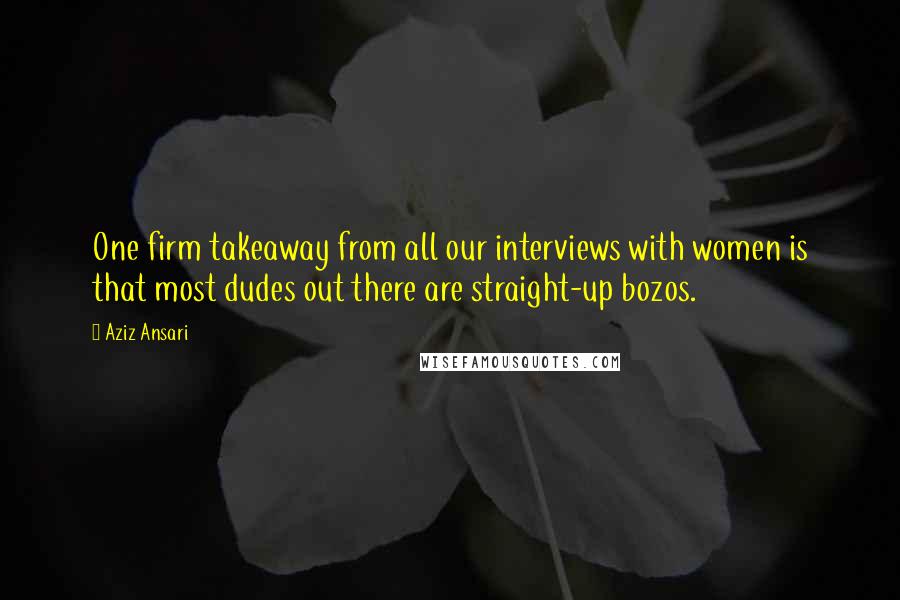 Aziz Ansari Quotes: One firm takeaway from all our interviews with women is that most dudes out there are straight-up bozos.