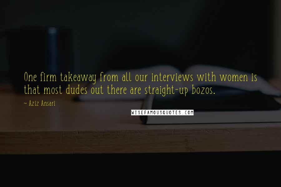 Aziz Ansari Quotes: One firm takeaway from all our interviews with women is that most dudes out there are straight-up bozos.