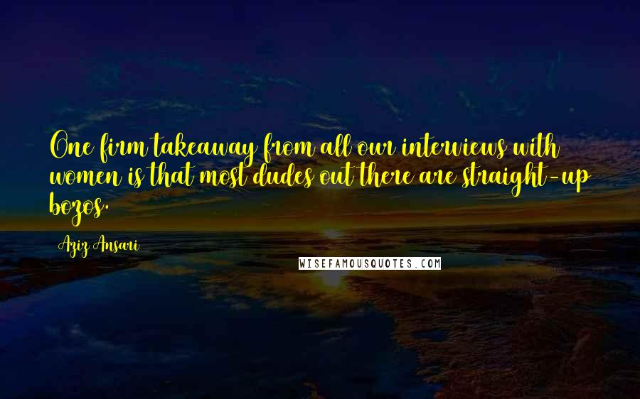 Aziz Ansari Quotes: One firm takeaway from all our interviews with women is that most dudes out there are straight-up bozos.