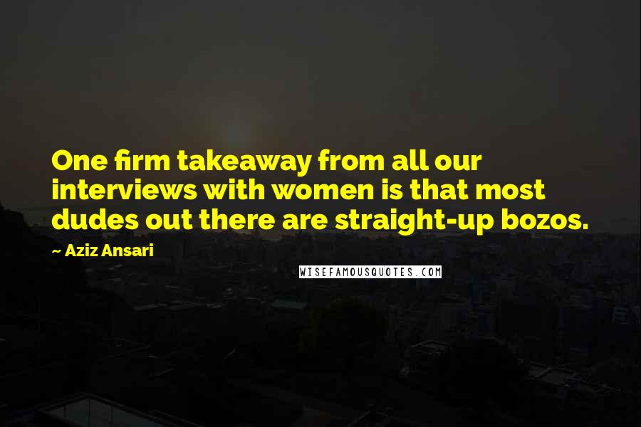 Aziz Ansari Quotes: One firm takeaway from all our interviews with women is that most dudes out there are straight-up bozos.