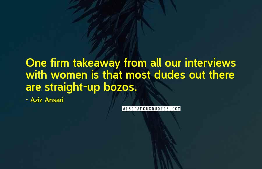 Aziz Ansari Quotes: One firm takeaway from all our interviews with women is that most dudes out there are straight-up bozos.