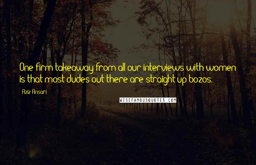 Aziz Ansari Quotes: One firm takeaway from all our interviews with women is that most dudes out there are straight-up bozos.