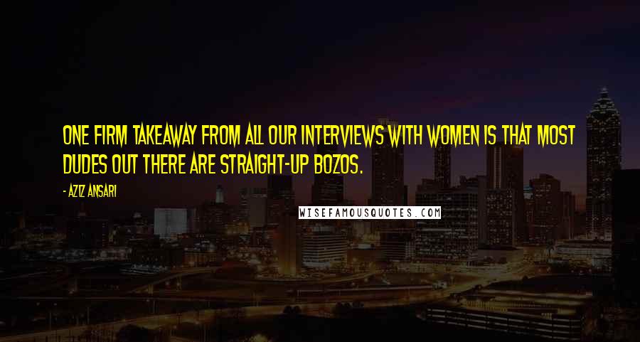 Aziz Ansari Quotes: One firm takeaway from all our interviews with women is that most dudes out there are straight-up bozos.