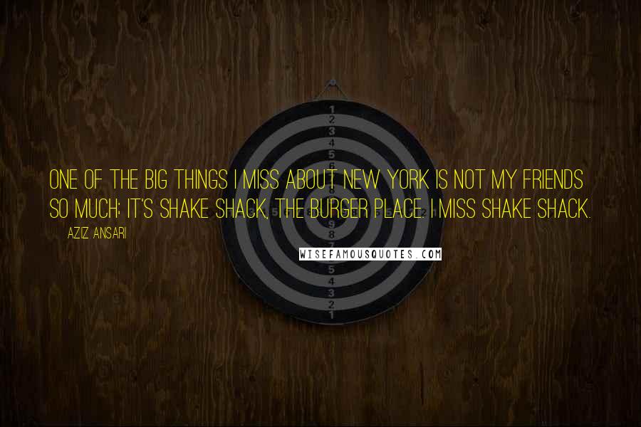 Aziz Ansari Quotes: One of the big things I miss about New York is not my friends so much; it's Shake Shack, the burger place. I miss Shake Shack.