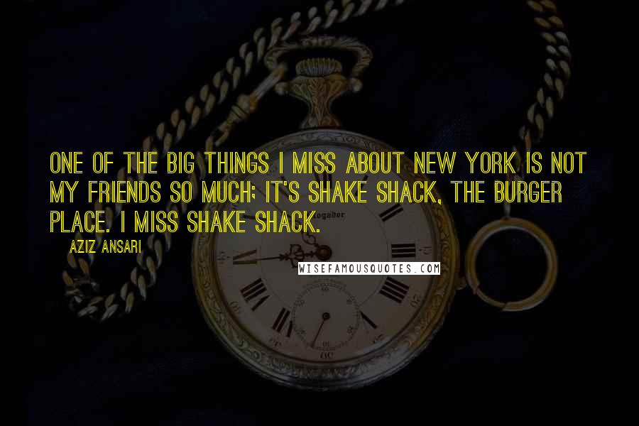Aziz Ansari Quotes: One of the big things I miss about New York is not my friends so much; it's Shake Shack, the burger place. I miss Shake Shack.