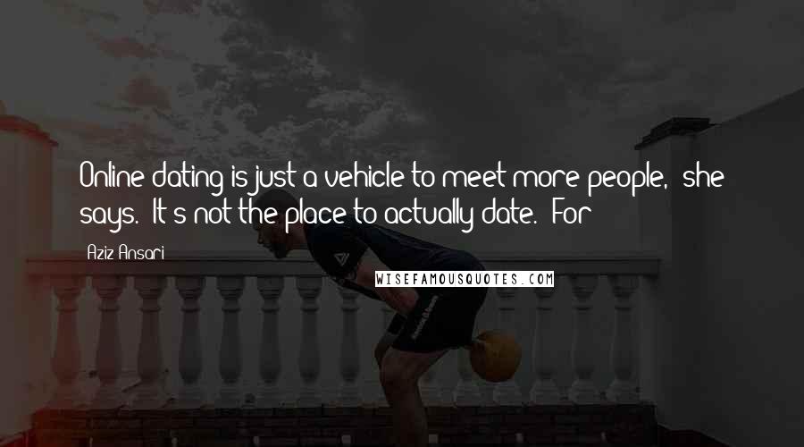 Aziz Ansari Quotes: Online dating is just a vehicle to meet more people," she says. "It's not the place to actually date." For