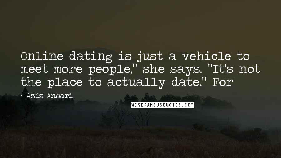 Aziz Ansari Quotes: Online dating is just a vehicle to meet more people," she says. "It's not the place to actually date." For
