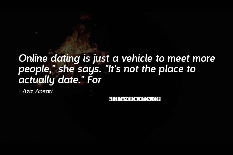 Aziz Ansari Quotes: Online dating is just a vehicle to meet more people," she says. "It's not the place to actually date." For