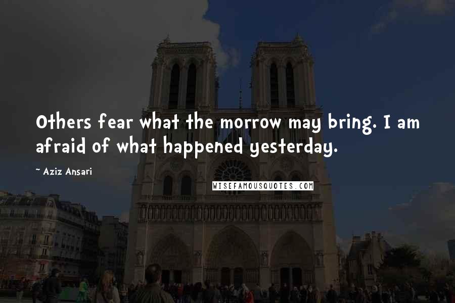 Aziz Ansari Quotes: Others fear what the morrow may bring. I am afraid of what happened yesterday.