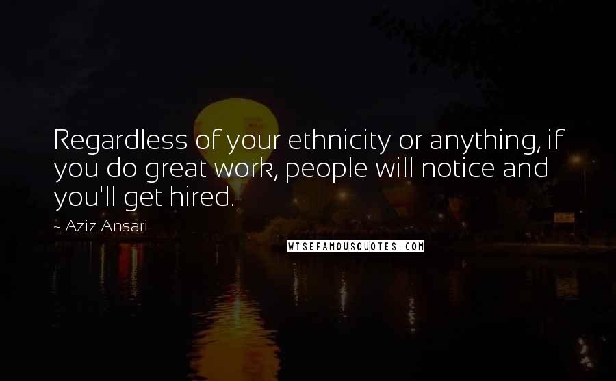 Aziz Ansari Quotes: Regardless of your ethnicity or anything, if you do great work, people will notice and you'll get hired.