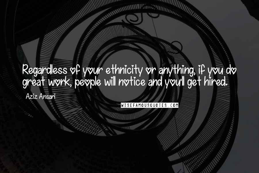 Aziz Ansari Quotes: Regardless of your ethnicity or anything, if you do great work, people will notice and you'll get hired.