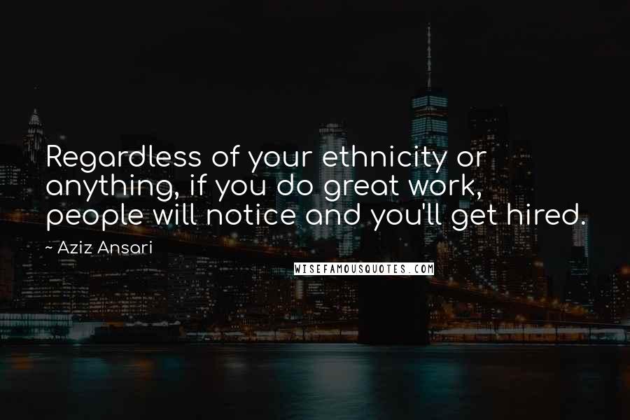 Aziz Ansari Quotes: Regardless of your ethnicity or anything, if you do great work, people will notice and you'll get hired.