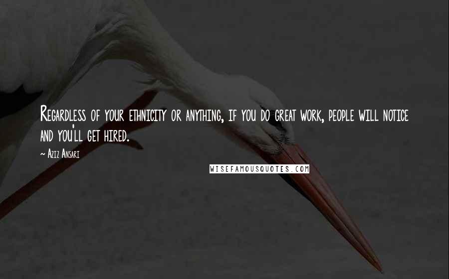 Aziz Ansari Quotes: Regardless of your ethnicity or anything, if you do great work, people will notice and you'll get hired.