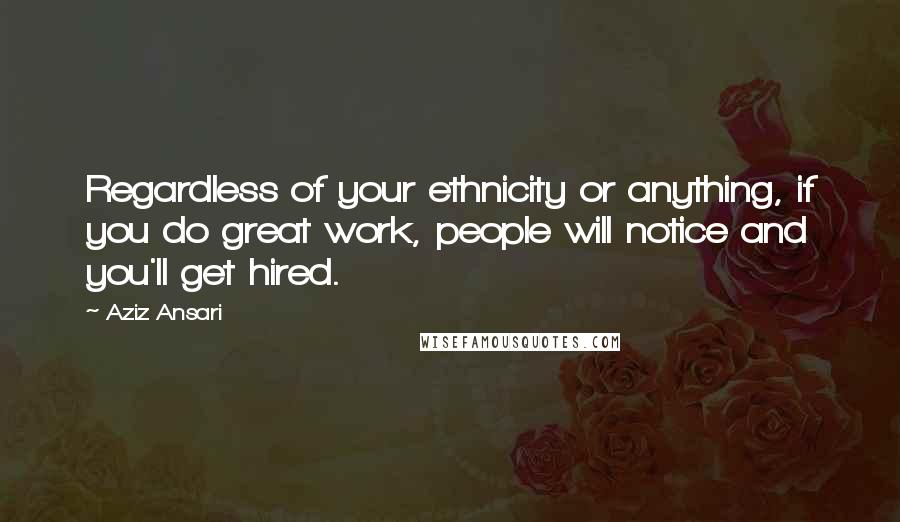 Aziz Ansari Quotes: Regardless of your ethnicity or anything, if you do great work, people will notice and you'll get hired.