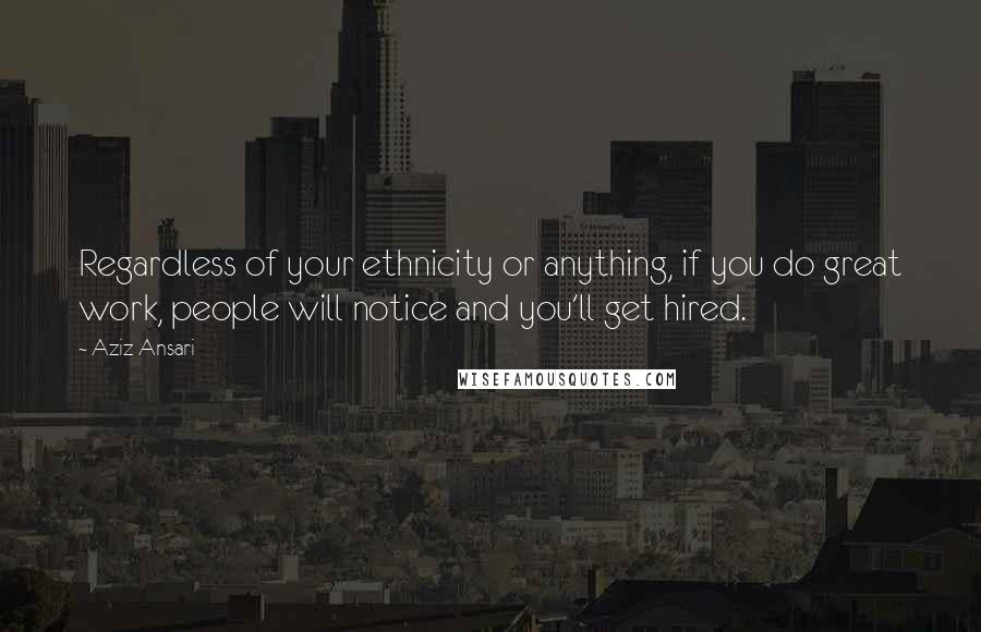 Aziz Ansari Quotes: Regardless of your ethnicity or anything, if you do great work, people will notice and you'll get hired.