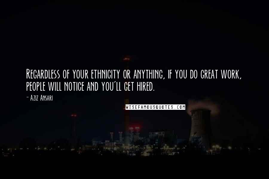 Aziz Ansari Quotes: Regardless of your ethnicity or anything, if you do great work, people will notice and you'll get hired.