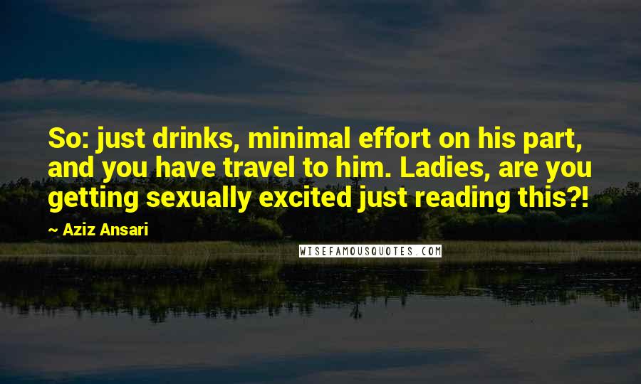 Aziz Ansari Quotes: So: just drinks, minimal effort on his part, and you have travel to him. Ladies, are you getting sexually excited just reading this?!