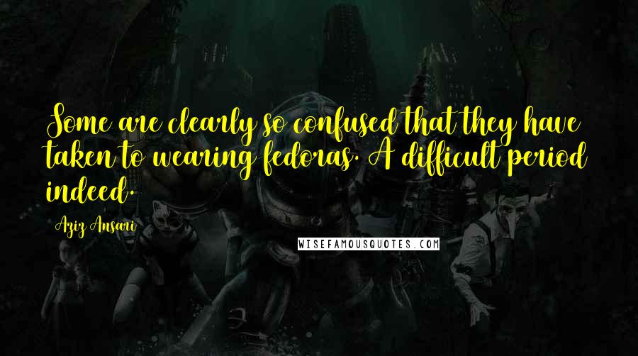 Aziz Ansari Quotes: Some are clearly so confused that they have taken to wearing fedoras. A difficult period indeed.
