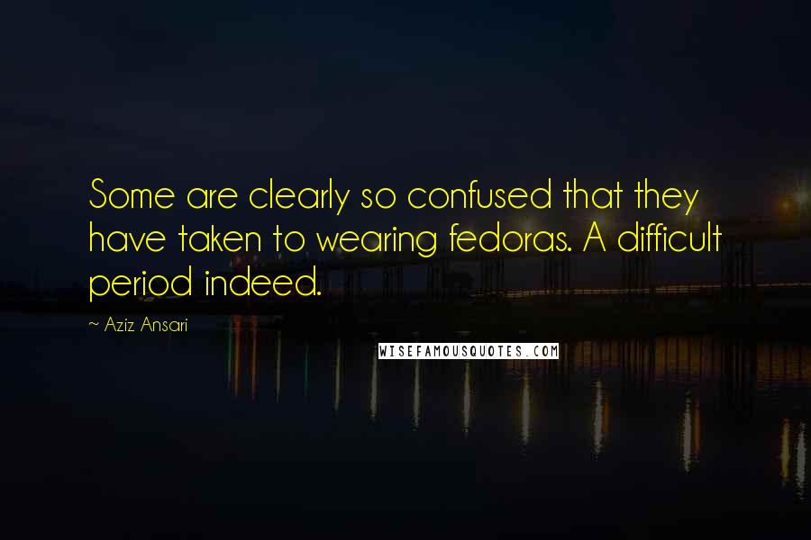 Aziz Ansari Quotes: Some are clearly so confused that they have taken to wearing fedoras. A difficult period indeed.