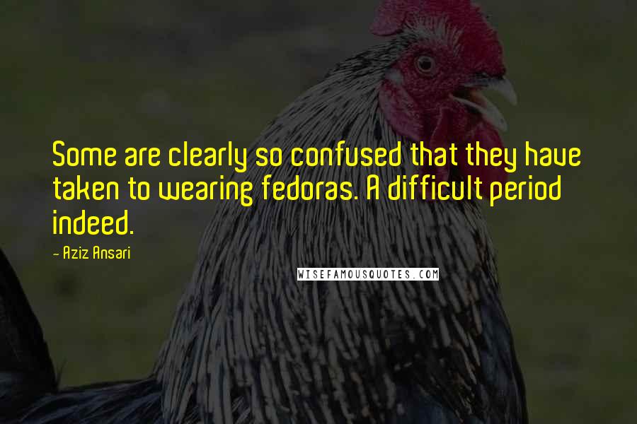 Aziz Ansari Quotes: Some are clearly so confused that they have taken to wearing fedoras. A difficult period indeed.