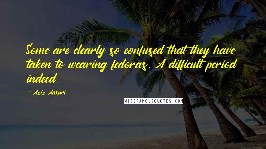 Aziz Ansari Quotes: Some are clearly so confused that they have taken to wearing fedoras. A difficult period indeed.