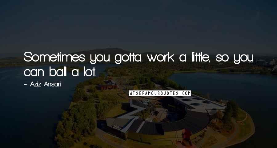 Aziz Ansari Quotes: Sometimes you gotta work a little, so you can ball a lot.