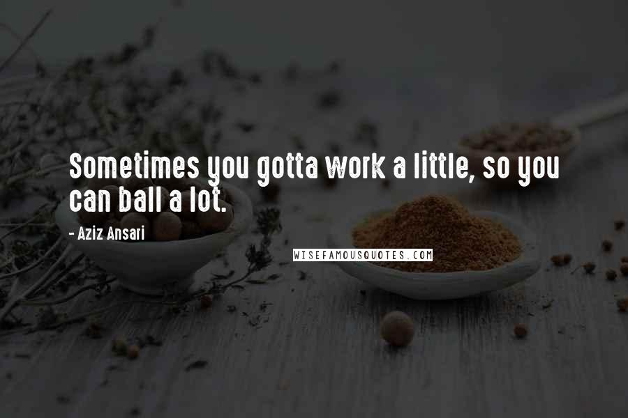 Aziz Ansari Quotes: Sometimes you gotta work a little, so you can ball a lot.