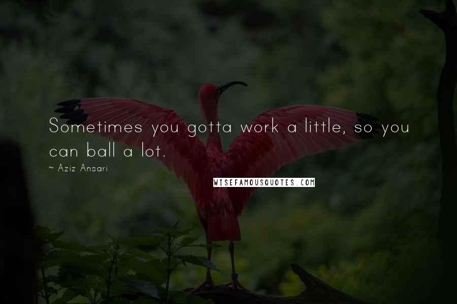 Aziz Ansari Quotes: Sometimes you gotta work a little, so you can ball a lot.